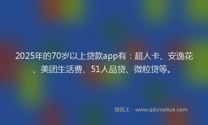 2025年的70岁以上贷款app有：超人卡、安逸花、美团生活费、51人品贷、微粒贷等。