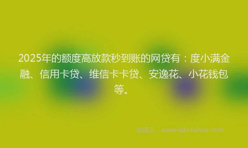 2025年的额度高放款秒到账的网贷有：度小满金融、信用卡贷、维信卡卡贷、安逸花、小花钱包等。