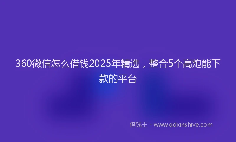 360微信怎么借钱2025年精选，整合5个高炮能下款的平台