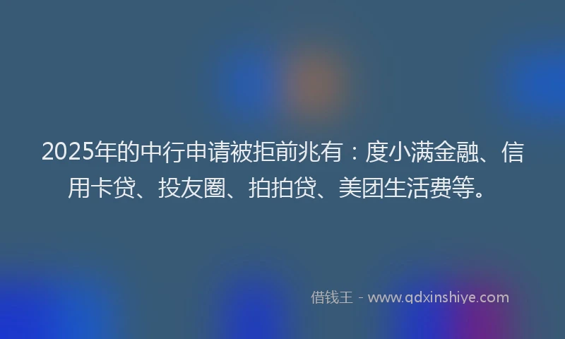 2025年的中行申请被拒前兆有：度小满金融、信用卡贷、投友圈、拍拍贷、美团生活费等。