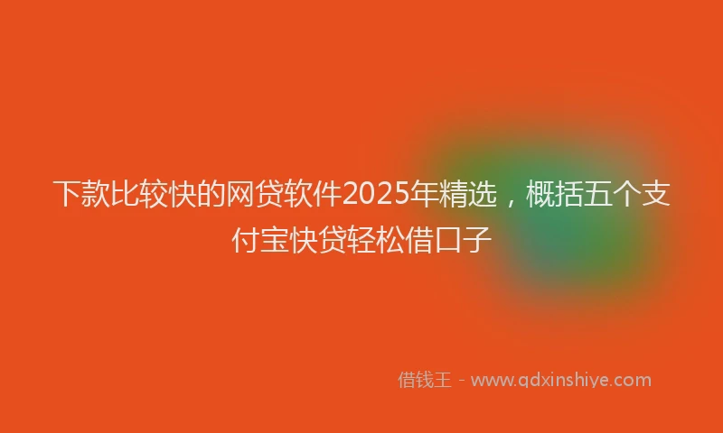 下款比较快的网贷软件2025年精选，概括五个支付宝快贷轻松借口子