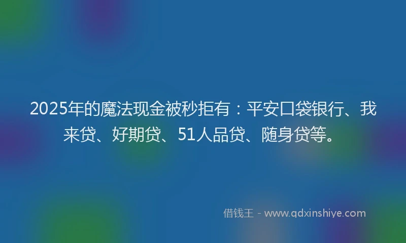2025年的魔法现金被秒拒有：平安口袋银行、我来贷、好期贷、51人品贷、随身贷等。