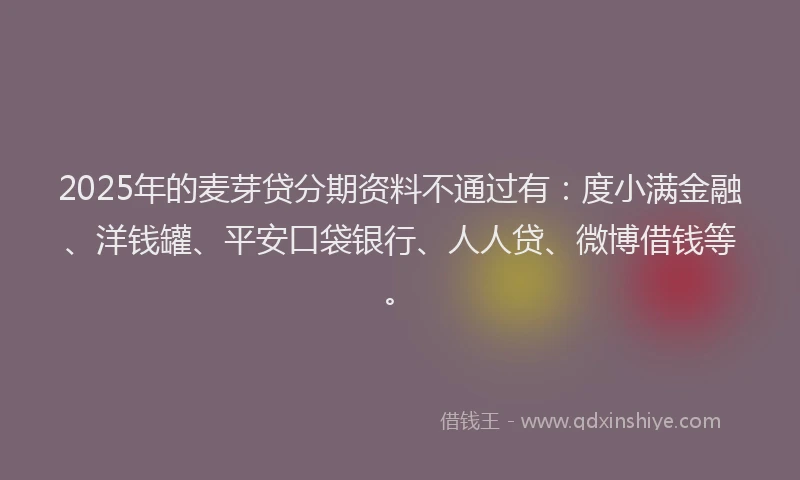 2025年的麦芽贷分期资料不通过有：度小满金融、洋钱罐、平安口袋银行、人人贷、微博借钱等。