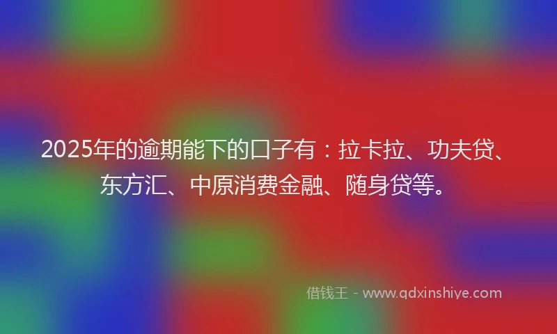 2025年的逾期能下的口子有：拉卡拉、功夫贷、东方汇、中原消费金融、随身贷等。