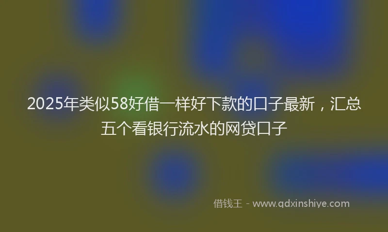 2025年类似58好借一样好下款的口子最新，汇总五个看银行流水的网贷口子