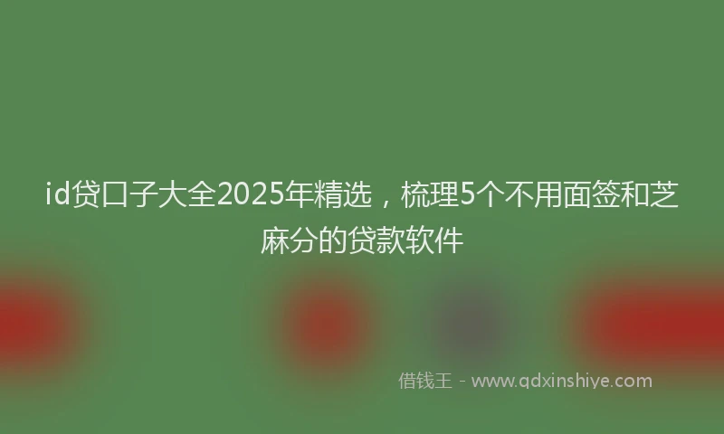 id贷口子大全2025年精选，梳理5个不用面签和芝麻分的贷款软件