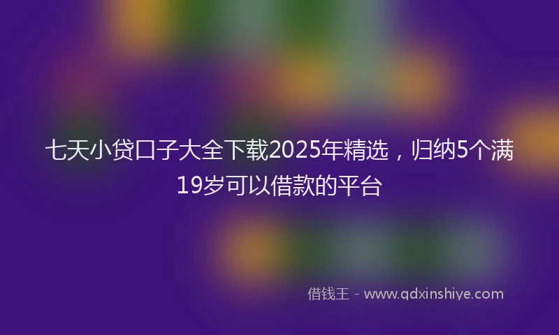 七天小贷口子大全下载2025年精选，归纳5个满19岁可以借款的平台