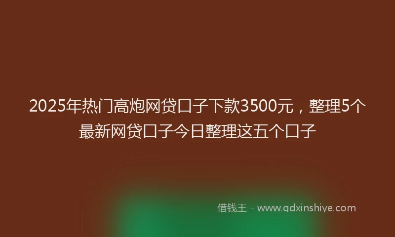2025年热门高炮网贷口子下款3500元，整理5个最新网贷口子今日整理这五个口子