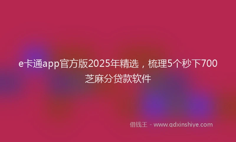 e卡通app官方版2025年精选，梳理5个秒下700芝麻分贷款软件