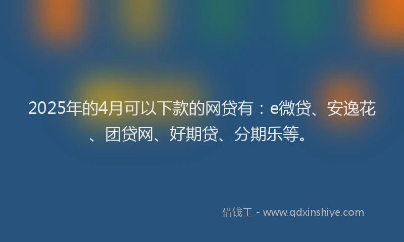 2025年的4月可以下款的网贷有：e微贷、安逸花、团贷网、好期贷、分期乐等。