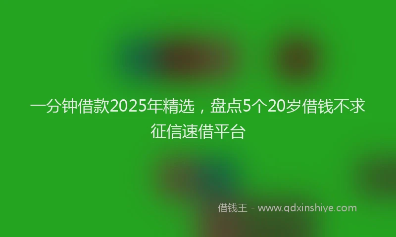 一分钟借款2025年精选，盘点5个20岁借钱不求征信速借平台