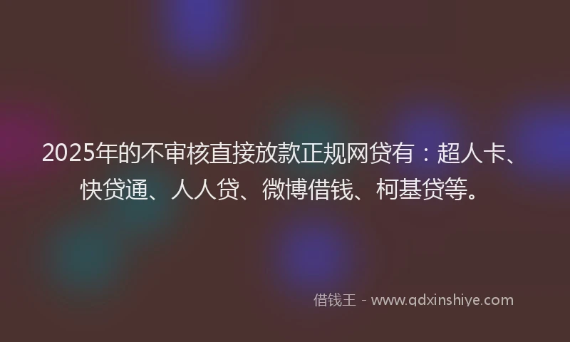 2025年的不审核直接放款正规网贷有：超人卡、快贷通、人人贷、微博借钱、柯基贷等。