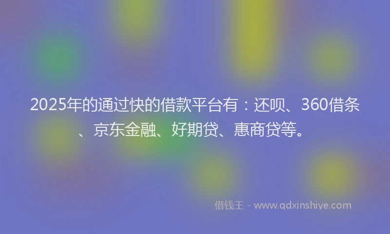 2025年的通过快的借款平台有：还呗、360借条、京东金融、好期贷、惠商贷等。
