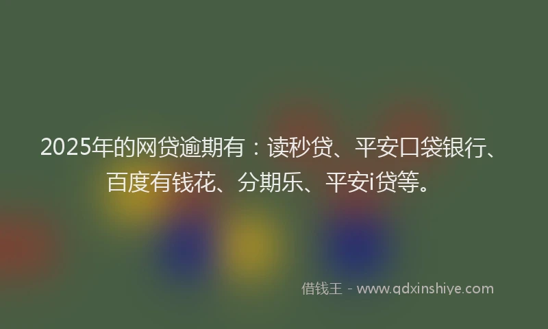 2025年的网贷逾期有：读秒贷、平安口袋银行、百度有钱花、分期乐、平安i贷等。