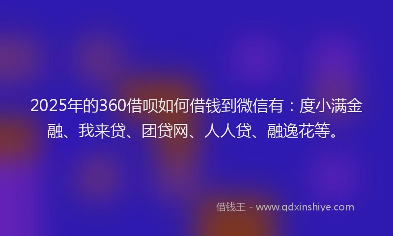 2025年的360借呗如何借钱到微信有：度小满金融、我来贷、团贷网、人人贷、融逸花等。