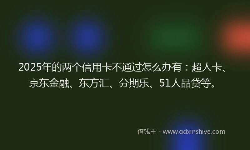 2025年的两个信用卡不通过怎么办有：超人卡、京东金融、东方汇、分期乐、51人品贷等。