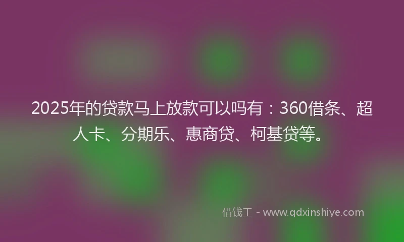 2025年的贷款马上放款可以吗有：360借条、超人卡、分期乐、惠商贷、柯基贷等。