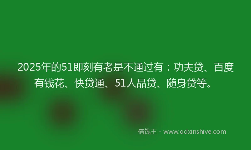2025年的51即刻有老是不通过有：功夫贷、百度有钱花、快贷通、51人品贷、随身贷等。