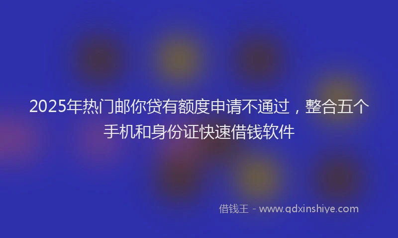 2025年热门邮你贷有额度申请不通过，整合五个手机和身份证快速借钱软件