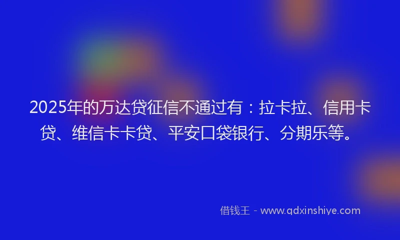 2025年的万达贷征信不通过有：拉卡拉、信用卡贷、维信卡卡贷、平安口袋银行、分期乐等。
