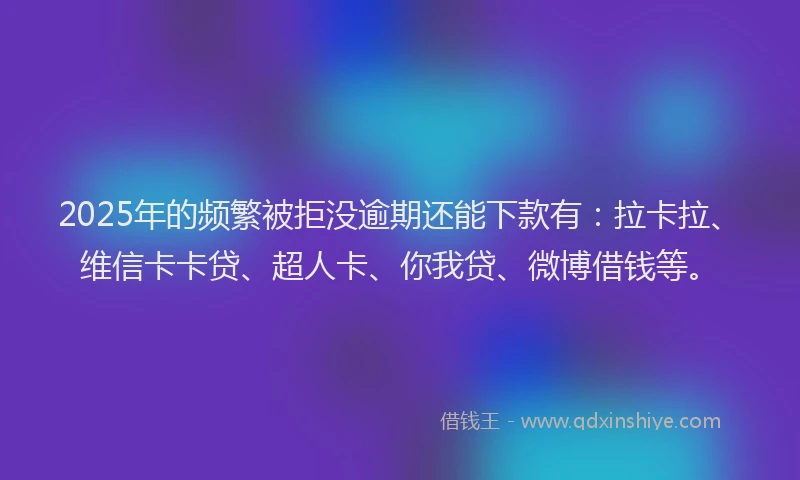 2025年的频繁被拒没逾期还能下款有：拉卡拉、维信卡卡贷、超人卡、你我贷、微博借钱等。