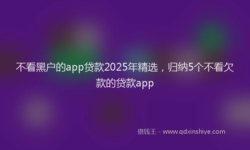 不看黑户的app贷款2025年精选，归纳5个不看欠款的贷款app