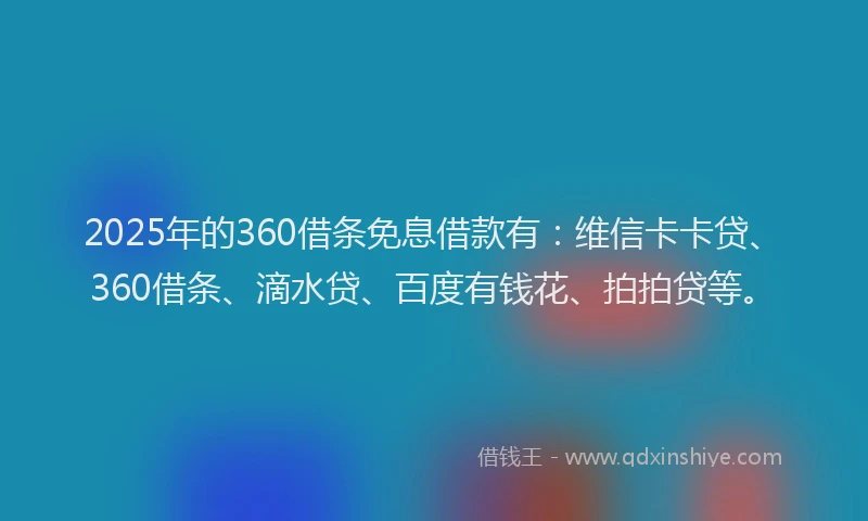 2025年的360借条免息借款有：维信卡卡贷、360借条、滴水贷、百度有钱花、拍拍贷等。