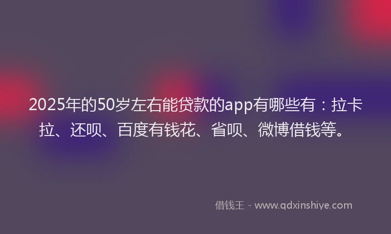 2025年的50岁左右能贷款的app有哪些有：拉卡拉、还呗、百度有钱花、省呗、微博借钱等。