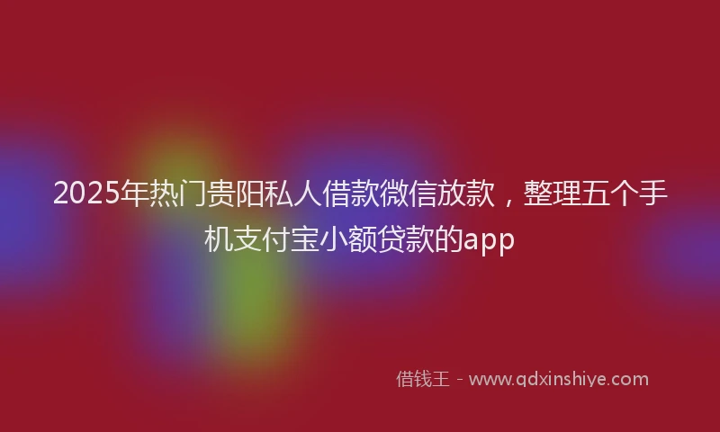2025年热门贵阳私人借款微信放款，整理五个手机支付宝小额贷款的app