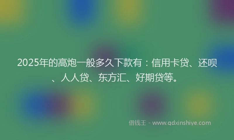 2025年的高炮一般多久下款有：信用卡贷、还呗、人人贷、东方汇、好期贷等。