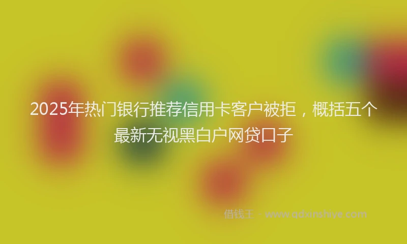 2025年热门银行推荐信用卡客户被拒，概括五个最新无视黑白户网贷口子