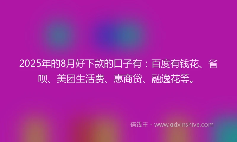 2025年的8月好下款的口子有：百度有钱花、省呗、美团生活费、惠商贷、融逸花等。