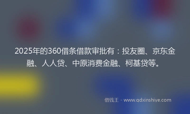 2025年的360借条借款审批有：投友圈、京东金融、人人贷、中原消费金融、柯基贷等。