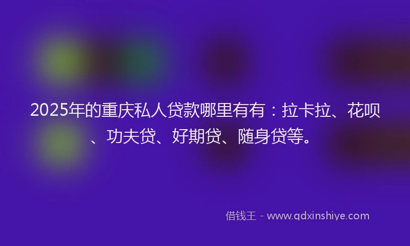 2025年的重庆私人贷款哪里有有：拉卡拉、花呗、功夫贷、好期贷、随身贷等。