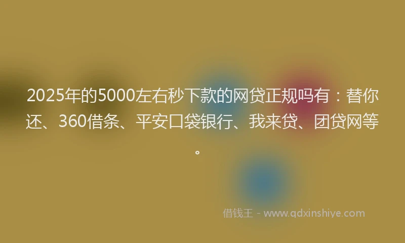 2025年的5000左右秒下款的网贷正规吗有：替你还、360借条、平安口袋银行、我来贷、团贷网等。