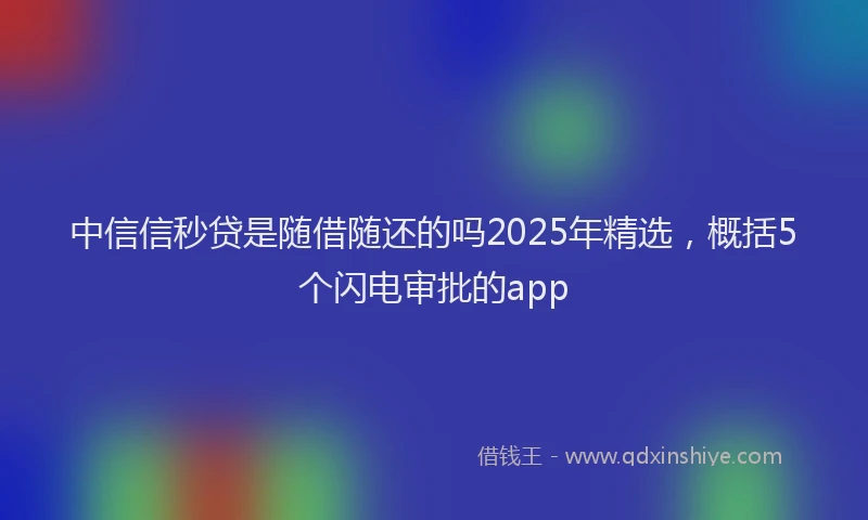 中信信秒贷是随借随还的吗2025年精选，概括5个闪电审批的app