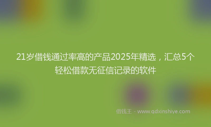 21岁借钱通过率高的产品2025年精选，汇总5个轻松借款无征信记录的软件