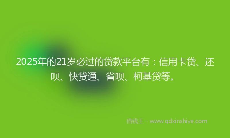 2025年的21岁必过的贷款平台有：信用卡贷、还呗、快贷通、省呗、柯基贷等。