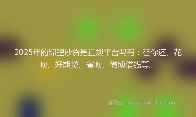 2025年的锦鲤秒贷是正规平台吗有：替你还、花呗、好期贷、省呗、微博借钱等。
