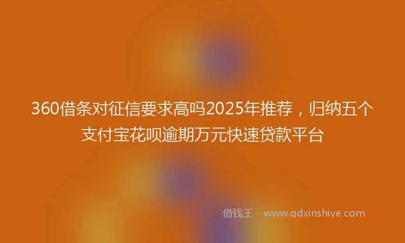 360借条对征信要求高吗2025年推荐，归纳五个支付宝花呗逾期万元快速贷款平台