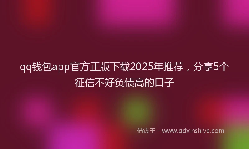 qq钱包app官方正版下载2025年推荐,分享5个征信不好负债高的口子