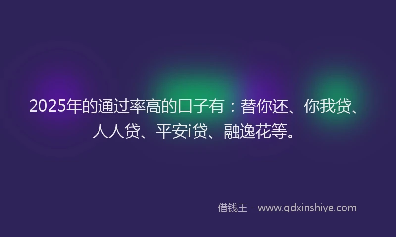 2025年的通过率高的口子有：替你还、你我贷、人人贷、平安i贷、融逸花等。
