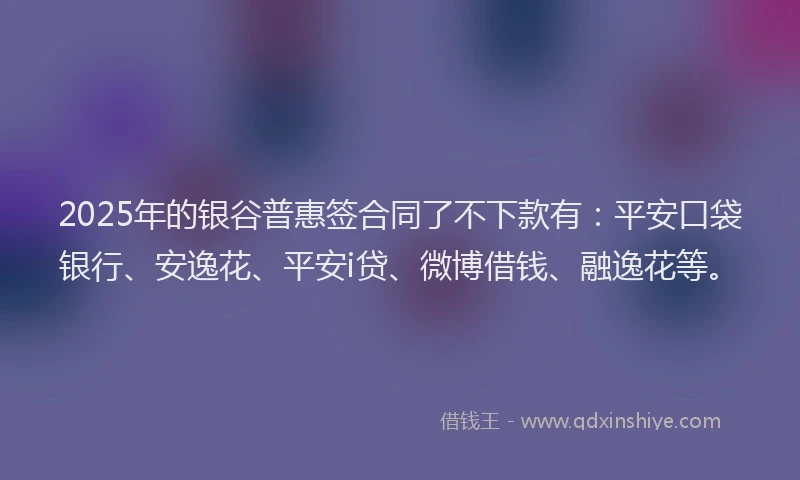 2025年的银谷普惠签合同了不下款有：平安口袋银行、安逸花、平安i贷、微博借钱、融逸花等。