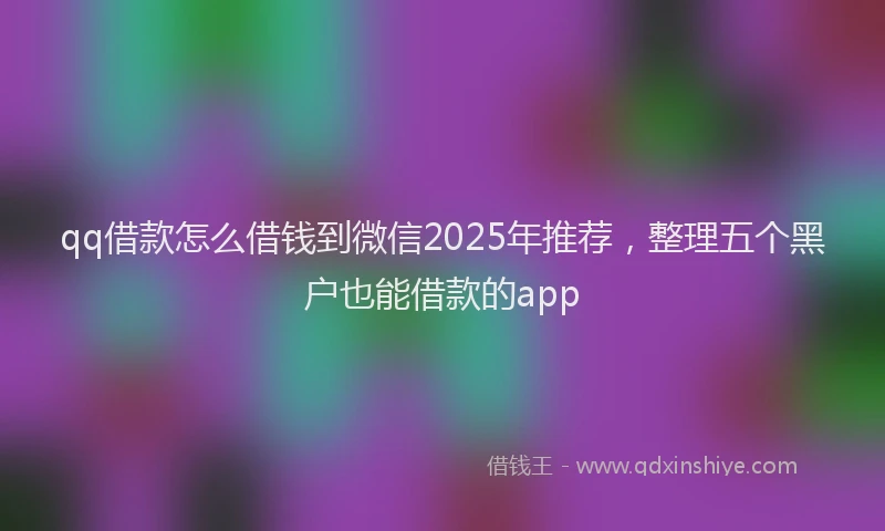 qq借款怎么借钱到微信2025年推荐，整理五个黑户也能借款的app