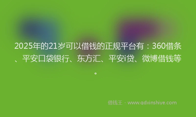 2025年的21岁可以借钱的正规平台有：360借条、平安口袋银行、东方汇、平安i贷、微博借钱等。