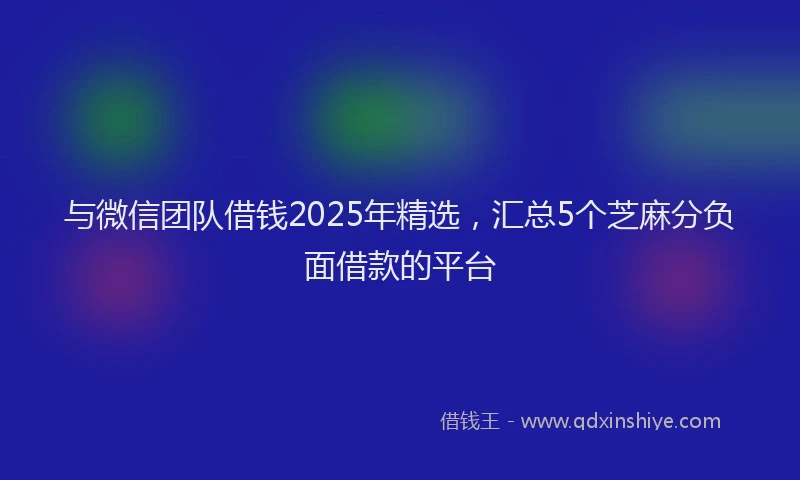 与微信团队借钱2025年精选，汇总5个芝麻分负面借款的平台