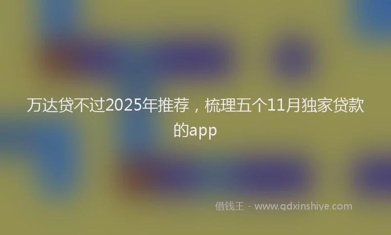 万达贷不过2025年推荐，梳理五个11月独家贷款的app