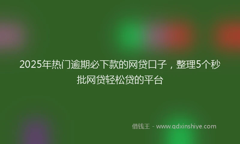 2025年热门逾期必下款的网贷口子，整理5个秒批网贷轻松贷的平台