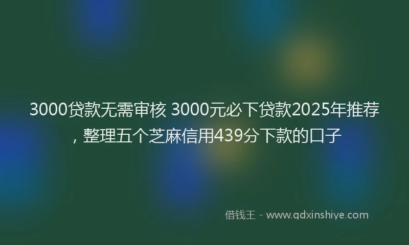 3000贷款无需审核 3000元必下贷款2025年推荐，整理五个芝麻信用439分下款的口子