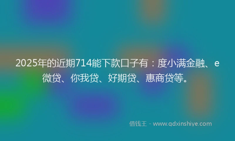 2025年的近期714能下款口子有：度小满金融、e微贷、你我贷、好期贷、惠商贷等。
